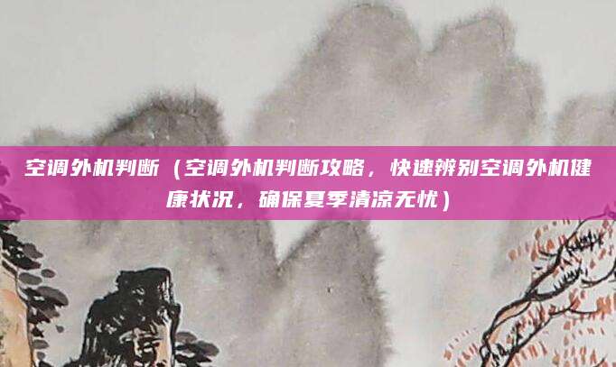 空调外机判断（空调外机判断攻略，快速辨别空调外机健康状况，确保夏季清凉无忧）