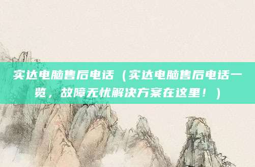 实达电脑售后电话（实达电脑售后电话一览，故障无忧解决方案在这里！）