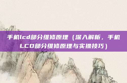 手机lcd部分维修原理（深入解析，手机LCD部分维修原理与实操技巧）