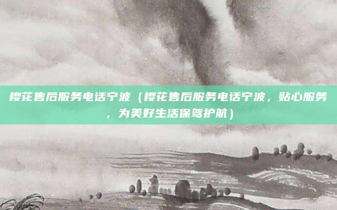 樱花售后服务电话宁波（樱花售后服务电话宁波，贴心服务，为美好生活保驾护航）
