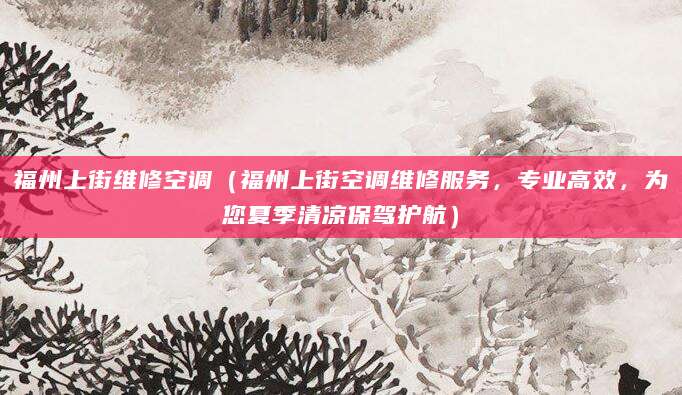 福州上街维修空调（福州上街空调维修服务，专业高效，为您夏季清凉保驾护航）