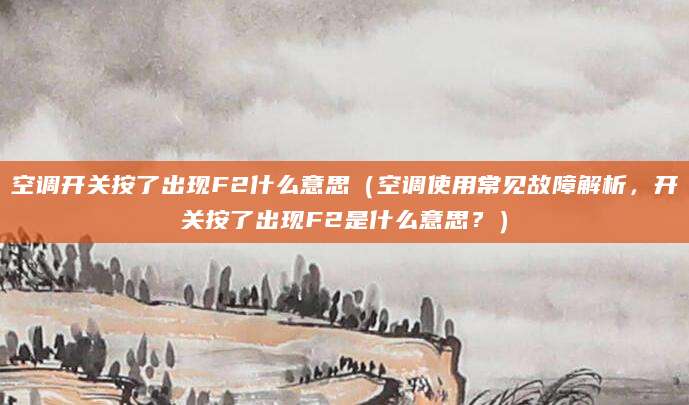 空调开关按了出现F2什么意思（空调使用常见故障解析，开关按了出现F2是什么意思？）
