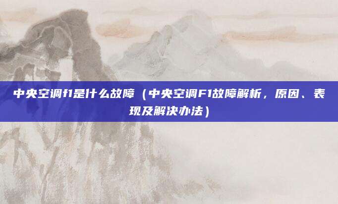 中央空调f1是什么故障（中央空调F1故障解析，原因、表现及解决办法）