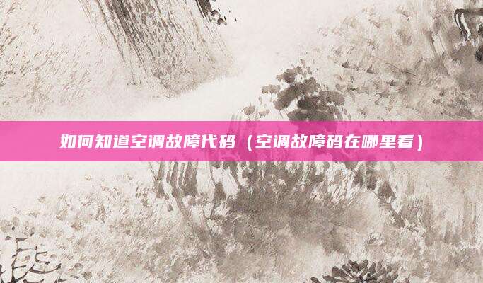 如何知道空调故障代码（空调故障码在哪里看）