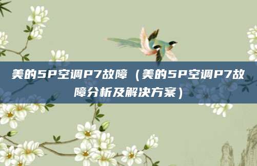 美的5P空调P7故障（美的5P空调P7故障分析及解决方案）