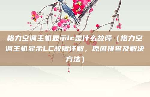 格力空调主机显示lc是什么故障（格力空调主机显示LC故障详解，原因排查及解决方法）