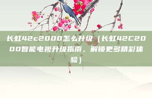 长虹42c2000怎么升级（长虹42C2000智能电视升级指南，解锁更多精彩体验）