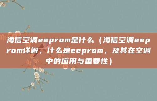 海信空调eeprom是什么（海信空调eeprom详解，什么是eeprom，及其在空调中的应用与重要性）