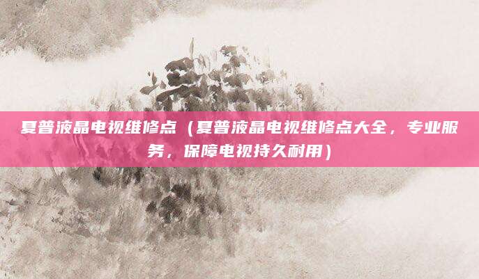 夏普液晶电视维修点(夏普液晶电视维修点大全,专业服务,保障电视持久耐用)