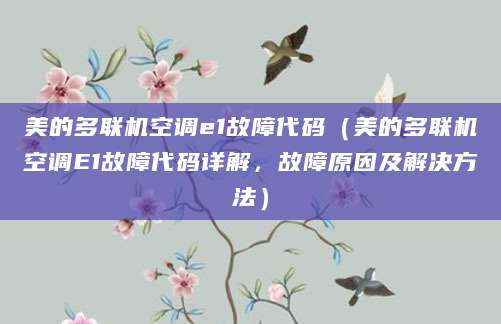 美的多联机空调e1故障代码(美的多联机空调E1故障代码详解,故障原因及解决方法)