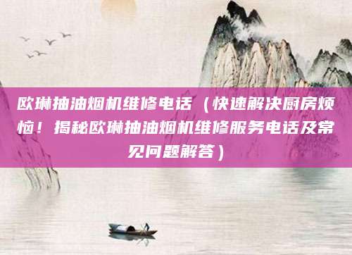 欧琳抽油烟机维修电话（快速解决厨房烦恼！揭秘欧琳抽油烟机维修服务电话及常见问题解答）