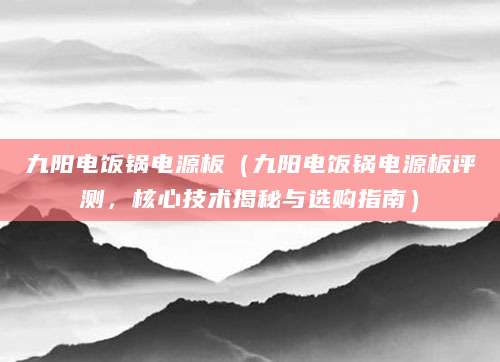 九阳电饭锅电源板（九阳电饭锅电源板评测，核心技术揭秘与选购指南）