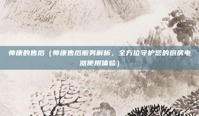 帅康的售后(帅康售后服务解析,全方位守护您的厨房电器使用体验)