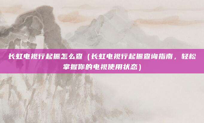 长虹电视行起振怎么查（长虹电视行起振查询指南，轻松掌握你的电视使用状态）