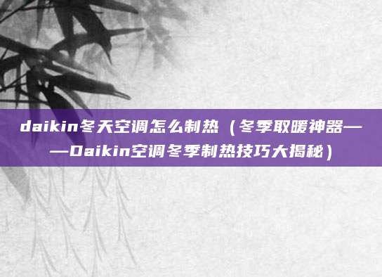 daikin冬天空调怎么制热（冬季取暖神器——Daikin空调冬季制热技巧大揭秘）