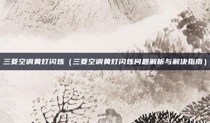 三菱空调黄灯闪烁（三菱空调黄灯闪烁问题解析与解决指南）