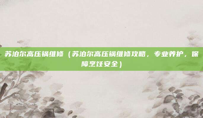 苏泊尔高压锅维修(苏泊尔高压锅维修攻略,专业养护,保障烹饪安全)