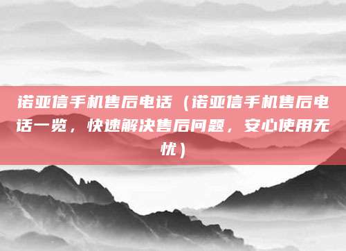 诺亚信手机售后电话（诺亚信手机售后电话一览，快速解决售后问题，安心使用无忧）