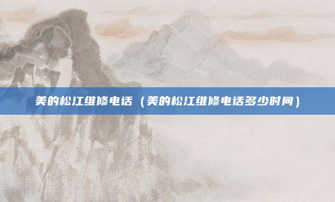 美的松江维修电话（美的松江维修电话多少时间）