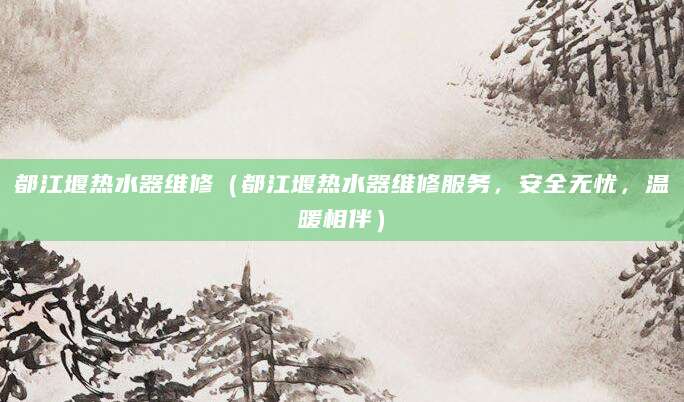 都江堰热水器维修（都江堰热水器维修服务，安全无忧，温暖相伴）
