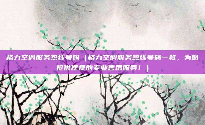 格力空调服务热线号码（格力空调服务热线号码一览，为您提供便捷的专业售后服务！）