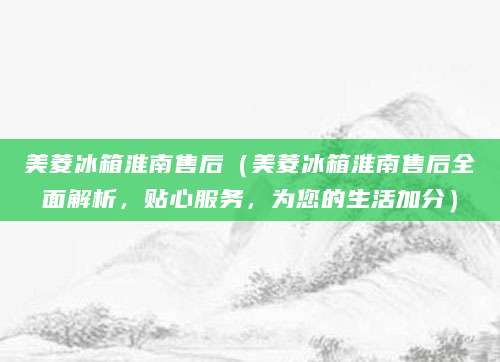 美菱冰箱淮南售后（美菱冰箱淮南售后全面解析，贴心服务，为您的生活加分）