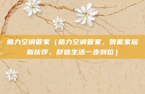格力空调管家（格力空调管家，智能家居新伙伴，舒适生活一步到位）