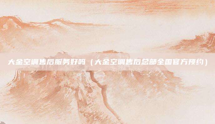 大金空调售后服务好吗（大金空调售后总部全国官方预约）