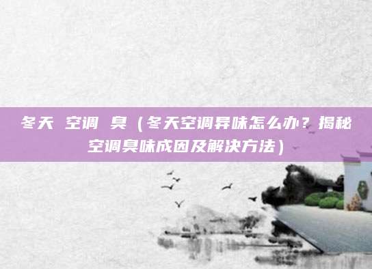 冬天 空调 臭（冬天空调异味怎么办？揭秘空调臭味成因及解决方法）
