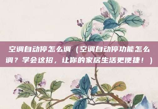空调自动停怎么调（空调自动停功能怎么调？学会这招，让你的家居生活更便捷！）