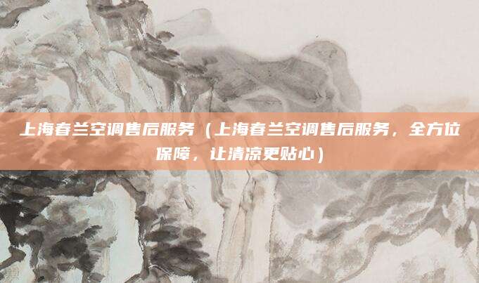 上海春兰空调售后服务（上海春兰空调售后服务，全方位保障，让清凉更贴心）