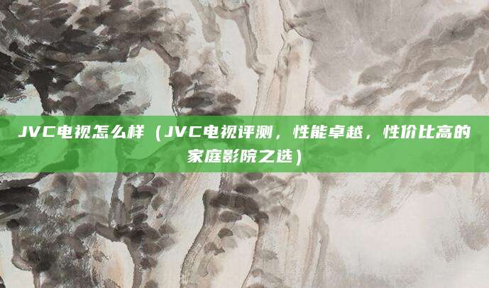JVC电视怎么样（JVC电视评测，性能卓越，性价比高的家庭影院之选）