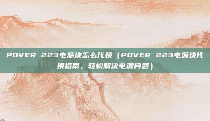 POVER 223电源块怎么代换（POVER 223电源块代换指南，轻松解决电源问题）
