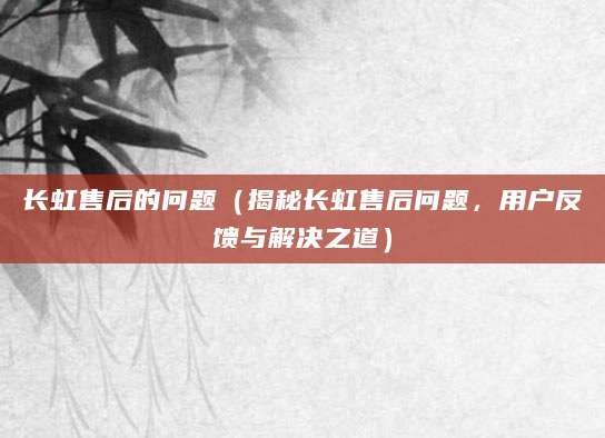 长虹售后的问题（揭秘长虹售后问题，用户反馈与解决之道）