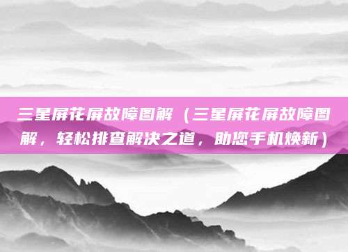 三星屏花屏故障图解（三星屏花屏故障图解，轻松排查解决之道，助您手机焕新）