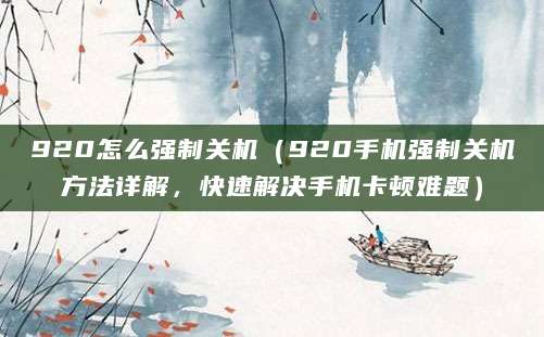 920怎么强制关机（920手机强制关机方法详解，快速解决手机卡顿难题）