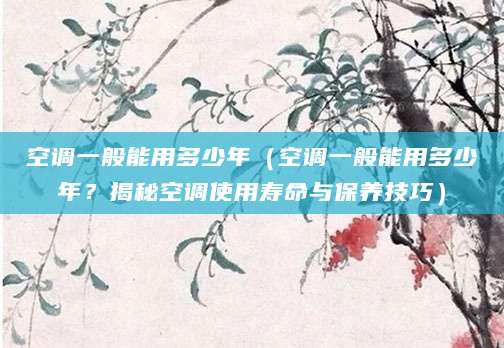 空调一般能用多少年（空调一般能用多少年？揭秘空调使用寿命与保养技巧）
