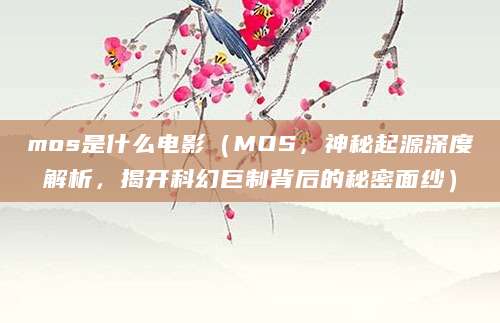 mos是什么电影（MOS，神秘起源深度解析，揭开科幻巨制背后的秘密面纱）