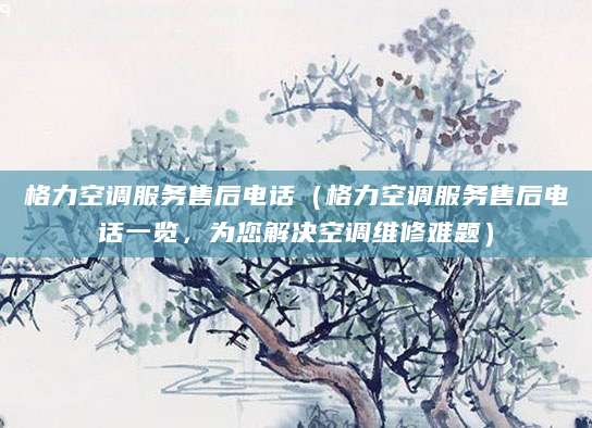 格力空调服务售后电话（格力空调服务售后电话一览，为您解决空调维修难题）