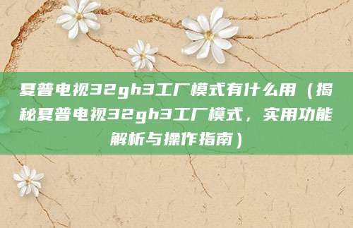 夏普电视32gh3工厂模式有什么用（揭秘夏普电视32gh3工厂模式，实用功能解析与操作指南）