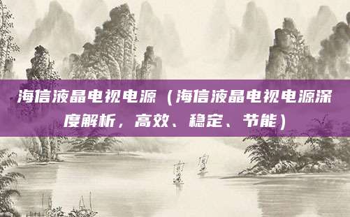 海信液晶电视电源（海信液晶电视电源深度解析，高效、稳定、节能）