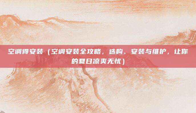 空调得安装（空调安装全攻略，选购、安装与维护，让你的夏日凉爽无忧）