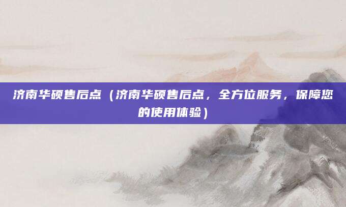 济南华硕售后点（济南华硕售后点，全方位服务，保障您的使用体验）