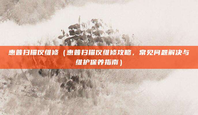 惠普扫描仪维修（惠普扫描仪维修攻略，常见问题解决与维护保养指南）