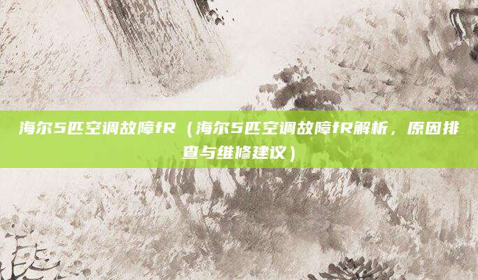 海尔5匹空调故障fR（海尔5匹空调故障fR解析，原因排查与维修建议）
