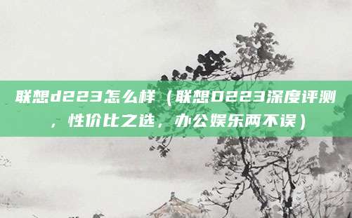 联想d223怎么样（联想D223深度评测，性价比之选，办公娱乐两不误）