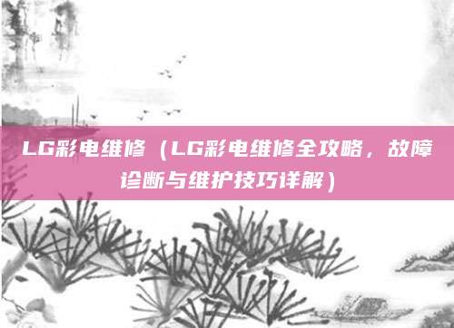 LG彩电维修（LG彩电维修全攻略，故障诊断与维护技巧详解）