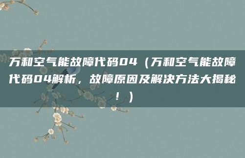 万和空气能故障代码04（万和空气能故障代码04解析，故障原因及解决方法大揭秘！）