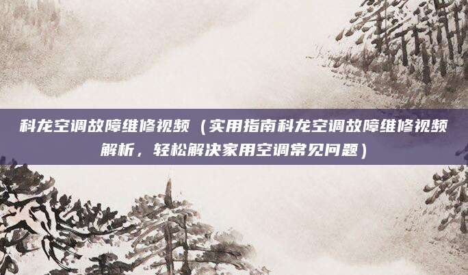 科龙空调故障维修视频（实用指南科龙空调故障维修视频解析，轻松解决家用空调常见问题）
