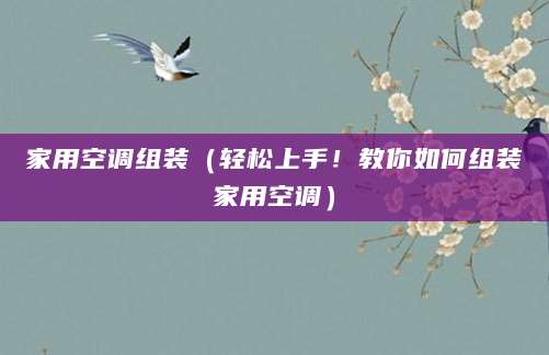 家用空调组装（轻松上手！教你如何组装家用空调）